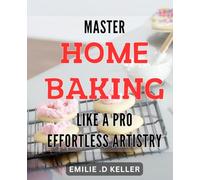 Master Home Baking Like a Pro: Effortless Artistry: Bake Perfectly Every Time with Expert Techniques: Transform Your Home Baking Game with Ease
