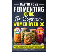 Master Home Fermenting Guide for Beginners and Women Over 30: A Simple, Visual Approach to Small-Batch Fermenting Recipes Producing Flavorful Fermented Gut-Friendly Vegetables at Home Consistently!