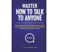 Master How To Talk To Anyone: A Step-by-Step Guide to Transform Communication Skills, Overcome Social Fears, Boost Self-Assurance & Strengthen Connections With Ease