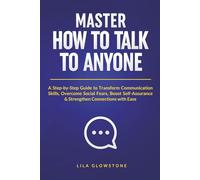 Master How To Talk To Anyone: A Step-by-Step Guide to Transform Communication Skills, Overcome Social Fears, Boost Self-Assurance & Strengthen Connections With Ease