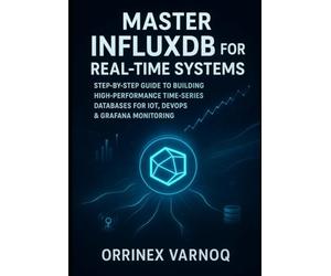 MASTER INFLUXDB FOR REAL-TIME SYSTEMS: STEP-BY-STEP GUIDE TO BUILDING HIGH-PERFORMANCE TIME-SERIES DATABASES FOR IOT, DEVOPS & GRAFANA MONITORING