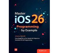Master iOS 26 Programming by Example: From Beginner to Pro: Hands-On Projects to Dominate iOS 26 Programming