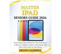 MASTER IPAD SENIORS GUIDE 2026: Easy Step-by-Step Manual for Non-Tech Savvy to Discover Hidden Features, Stay Secure, and Take Full Control of Your Device (Golden Age Tech Guides)