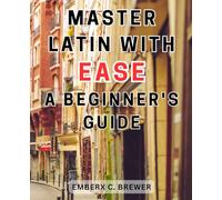 Master Latin with Ease: A Beginner's Guide: Unlock the Beauty of Latin Language: The Ultimate Beginner's Handbook for Effortless Mastery