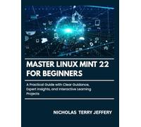 Master Linux Mint 22 For Beginners: A Practical Guide with Clear Guidance, Expert Insights, and Interactive Learning Projects
