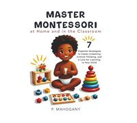 Master Montessori at Home and in the Classroom: 7 Powerful Strategies to Foster Creativity, Critical Thinking, and a Love for Learning in Your Child