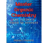 Master Organic Chemistry: The Ultimate Guide to Success: Unlock the Secrets to Excelling in Organic Chemistry with Masterful Techniques