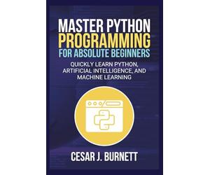 MASTER PYTHON PROGRAMMING FOR ABSOLUTE BEGINNERS: Quickly Learn Python, Artificial Intelligence, and Machine Learning (The Tech Builders Guide)