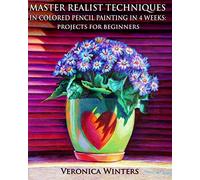 Master Realist Techniques in Colored Pencil Painting in 4 Weeks: Projects for Beginners: Learn to draw still life, landscape, skies, fabric, glass and textures