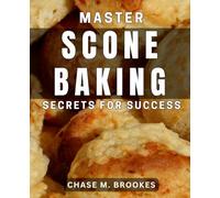 Master Scone Baking Secrets for Success: Unlocking the Art of Perfecting Irresistible Scones: Expert Tips & Techniques