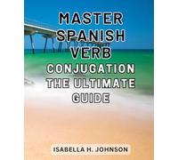 Master Spanish Verb Conjugation: The Ultimate Guide: Unlock the Power of Spanish Verb Conjugation with the Comprehensive Guide for Mastery