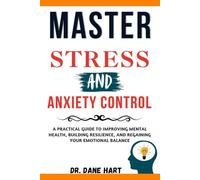 MASTER STRESS AND ANXIETY CONTROL: A Practical Guide to Improving Mental Health, Building Resilience, and Regaining your Emotional Balance