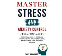 MASTER STRESS AND ANXIETY CONTROL: Practical Guide to Improving Mental Health, Building Resilience, and Regaining your Emotional Balance