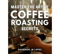 Master the Art of Coffee Roasting Secrets: Unlock the Secrets to Exceptional Coffee with Expert Roasting Techniques