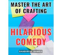 Master the Art of Crafting Hilarious Comedy: Unlock the Secrets to Crafting Side-Splitting Comedy that Will Leave Your Audience in Stitches