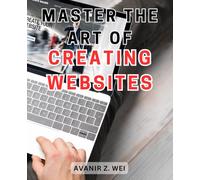 Master the Art of Creating Websites: Unlock the Secrets of Website Design Mastery and Flourish in the Digital Realm
