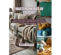 Master the Art of Crochet: Step-by-Step Guide to Creating Pillows, Baby Booties, Blankets, and Amigurumi Balls with Expert Tips and Tricks for Beginners and Beyond