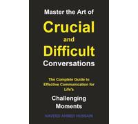 Master the Art of Crucial and Difficult Conversations: The Complete Guide to Effective Communication for Life's Challenging Moments