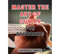 Master the Art of Guitar for Beginners: Unlock Your Inner Musician: A Step-by-Step Guide to Mastering the Guitar and Igniting Your Musical Journey