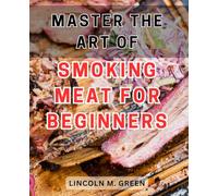 Master the Art of Smoking Meat for Beginners 2024: Unlock the Secret Techniques and Irresistible Flavors of Smoking Meat: A Beginner's Essential Guide