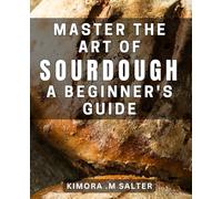 Master the Art of Sourdough: A Beginner's Guide: Bake Delicious, Fluffy Bread with Step-by-Step Instructions for Any Skill Level