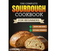 Master the Art of Sourdough Bread Making: The Complete Beginner's Cookbook for Artisan Breads, Pan Loaves, Whole-Grain, Pizzas, Rolls, Bagels, Sweets and More Using Sourdough Starter and Discard.