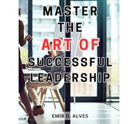 Master the art of successful leadership.: Unlocking the Secrets to Effective Leadership: Elevate Your Skills to Inspire and Lead with Success