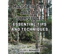 Master the Art of Survival: Essential Tips and Techniques: The Ultimate Guide to Self-Sufficient Living Off-the-Grid: Stockpiling, Home Defense, First Aid, and Essential Survival Strategies