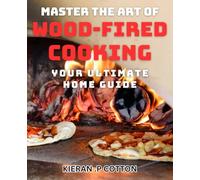Master the Art of Wood-Fired Cooking: Your Ultimate Home Guide: Unlock the Secrets of Perfecting Cookery: Develop a new hobby and skillset