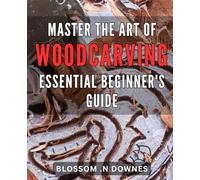 Master the Art of Woodcarving: Essential Beginner's Guide: Unlock Your Creativity with Expert Woodcarving Techniques: Step-by-Step Guide for Beginners to Master the Craft.