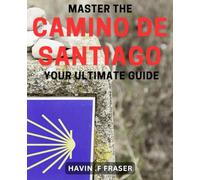 Master the Camino De Santiago: Your Ultimate Guide: Uncover the Secrets and Insights of the Camino De Santiago Trail: An Essential Handbook for Pilgrims
