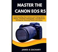 Master the Canon EOS R5: Understanding Your Camera and Taking Better Photos, Cinematic Videography, and Advanced Settings for Stunning Photos and Videos