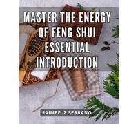 Master the Energy of Feng Shui: Essential Introduction: Harness the Power of Energy with Feng Shui: Your Ultimate Guide to Creating Harmonious Spaces