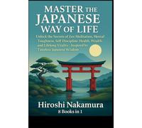 Master the Japanese Way of Life Unlock the Secrets of Zen Meditation, Mental Toughness, Self-Discipline, Health, Wealth, and Lifelong Vitality-Inspired by Timeless Japanese Wisdom 8 books in 1