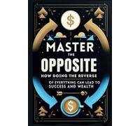"Master the Opposite: How Doing the Reverse of Everything Can Lead to Success and Wealth"