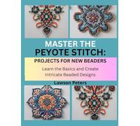 MASTER THE PEYOTE STITCH: PROJECTS FOR NEW BEADERS: Learn the Basics and Create Intricate Beaded Designs