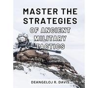 Master the Strategies of Ancient Military Tactics: Unleash the Power of Timeless Military Strategies and Conquer Any Challenge