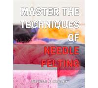 Master the Techniques of Needle Felting: Discover Proven Tips and Tricks to Perfect Your Needle Felting Craftmanship