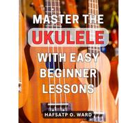 Master the Ukulele with Easy Beginner Lessons: Unlock the Secrets of Ukulele Mastery with Effortless Beginner Tutorials