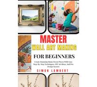 Master Wall Art Making For Beginners: Create Stunning Home Decor Pieces With Easy Step-By-Step Techniques, DIY Art Ideas, And Pro Design Secrets