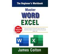 Master Word & Excel - The Beginner’s Workbook: Practical Projects & Step-By-Step Tutorials to Build Real Skills in Microsoft Word, Excel and Office 365