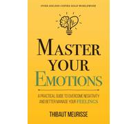 Master Your Emotions : A Practical Guide to Overcome Negativity and Better Manage Your Feelings (Mastery Series)