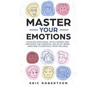Master Your Emotions: Develop Emotional Intelligence and Discover the Essential Rules of When and How to Control Your Feelings