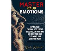 Master your emotions: Improve your emotional intelligence by controlling your mind and boost your brain to eliminate your anxiety and worry