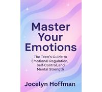 Master Your Emotions: The Teen’s Guide to Emotional Regulation, Self-Control, and Mental Strength