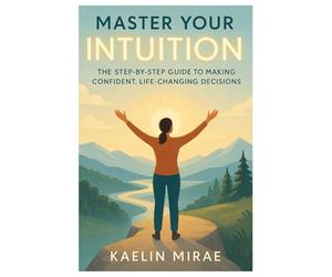 MASTER YOUR INTUITION: The Step-by-Step Guide to Making Confident, Life-Changing Decisions