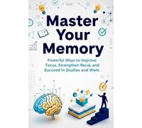 Master Your Memory Powerful Ways to Improve Focus, Strengthen Recall, and Succeed in Studies and Work: Proven Techniques to Learn Faster, Remember More, and Build a Sharper Brain at Any Age