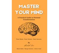 Master Your Mind: A Practical Guide to Personal Transformation - Science-Backed Strategies to Build Habits, Manage Emotions, and Achieve Goals