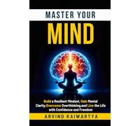 Master Your Mind: Build a Resilient Mindset, Gain Mental Clarity, Overcome Overthinking, and Live the Life with Confidence and Freedom