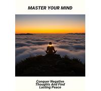 Master Your Mind: Conquer Negative Thoughts And Find Lasting Peace